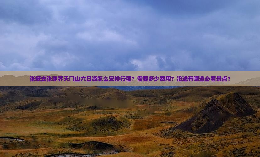 张掖去张家界天门山六日游怎么安排行程？需要多少费用？沿途有哪些必看景点？