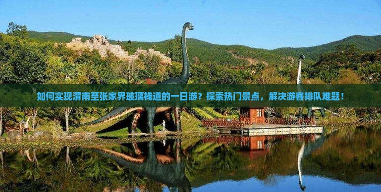 如何实现渭南至张家界玻璃栈道的一日游？探索热门景点，解决游客排队难题！