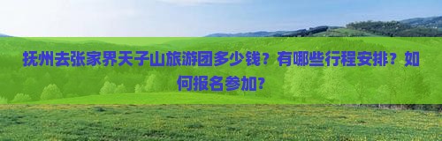 抚州去张家界天子山旅游团多少钱？有哪些行程安排？如何报名参加？