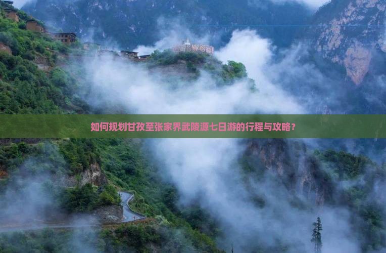 如何规划甘孜至张家界武陵源七日游的行程与攻略？
