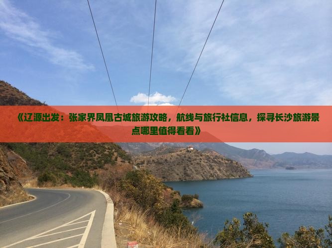 《辽源出发：张家界凤凰古城旅游攻略，航线与旅行社信息，探寻长沙旅游景点哪里值得看看》