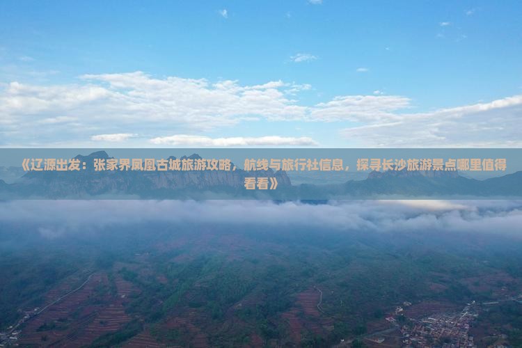 《辽源出发：张家界凤凰古城旅游攻略，航线与旅行社信息，探寻长沙旅游景点哪里值得看看》