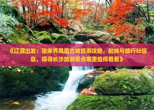 《辽源出发：张家界凤凰古城旅游攻略，航线与旅行社信息，探寻长沙旅游景点哪里值得看看》