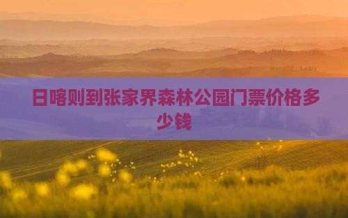 日喀则到张家界森林公园门票价格多少钱