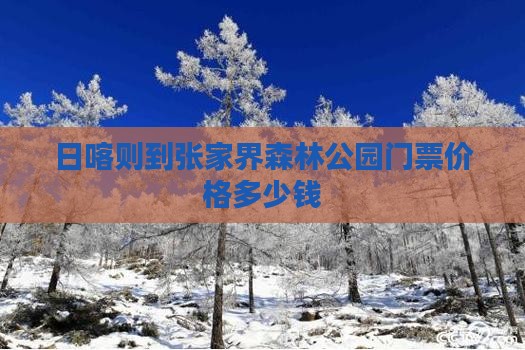 日喀则到张家界森林公园门票价格多少钱