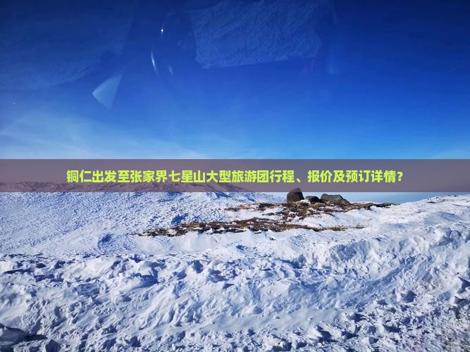铜仁出发至张家界七星山大型旅游团行程、报价及预订详情？