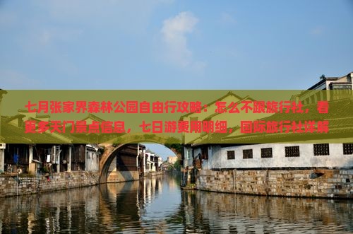 七月张家界森林公园自由行攻略：怎么不跟旅行社，看更多天门景点信息，七日游费用明细，国际旅行社详解