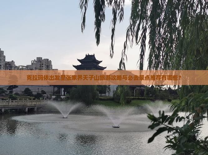 克拉玛依出发至张家界天子山旅游攻略与必去景点推荐有哪些？