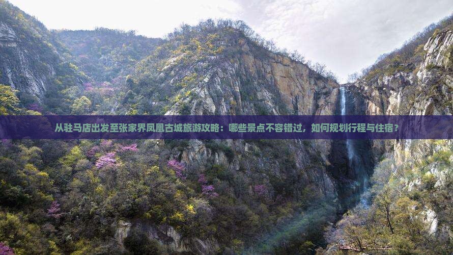 从驻马店出发至张家界凤凰古城旅游攻略：哪些景点不容错过，如何规划行程与住宿？