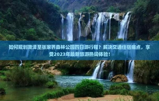如何规划菏泽至张家界森林公园四日游行程？解决交通住宿痛点，享受2023年最新旅游热词体验！