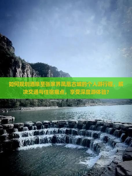 如何规划酒泉至张家界凤凰古城的个人游行程，解决交通与住宿痛点，享受深度游体验？