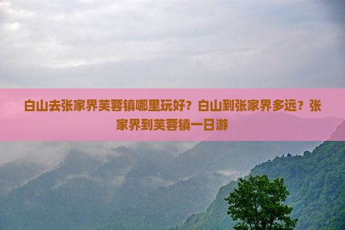 白山去张家界芙蓉镇哪里玩好？白山到张家界多远？张家界到芙蓉镇一日游