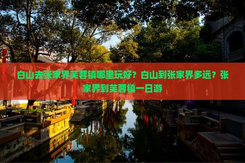 白山去张家界芙蓉镇哪里玩好？白山到张家界多远？张家界到芙蓉镇一日游