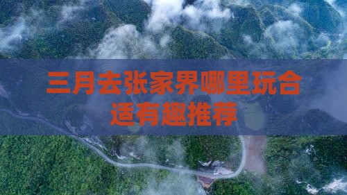 三月去张家界哪里玩合适有趣推荐