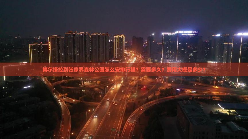 博尔塔拉到张家界森林公园怎么安排行程？需要多久？费用大概是多少？