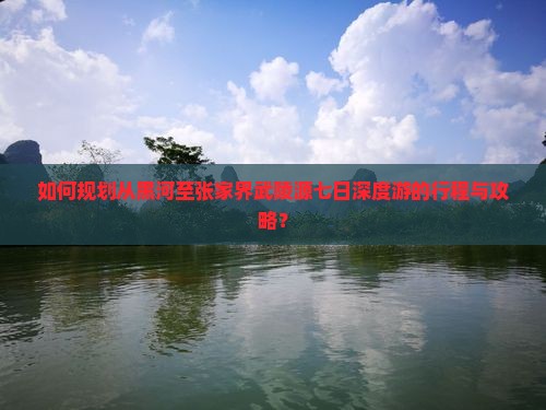 如何规划从黑河至张家界武陵源七日深度游的行程与攻略？