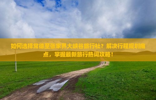 如何选择常德至张家界大峡谷旅行社？解决行程规划痛点，掌握最新旅行热词攻略！