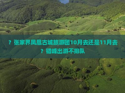 ？张家界凤凰古城旅游团10月去还是11月去？错峰出游不排队