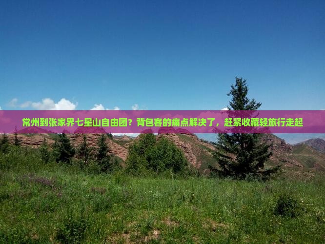 常州到张家界七星山自由团？背包客的痛点解决了，赶紧收藏轻旅行走起