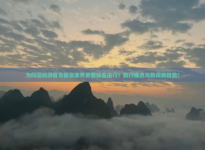 为何深圳游客青睐张家界芙蓉镇自由行？旅行痛点与热词新趋势！