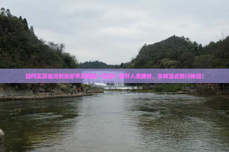 如何实现临沧到张家界芙蓉镇一日游？避开人潮拥挤，享柿浸式旅行体验！