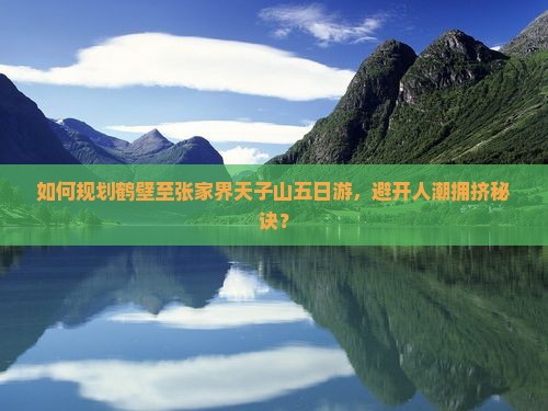 如何规划鹤壁至张家界天子山五日游，避开人潮拥挤秘诀？