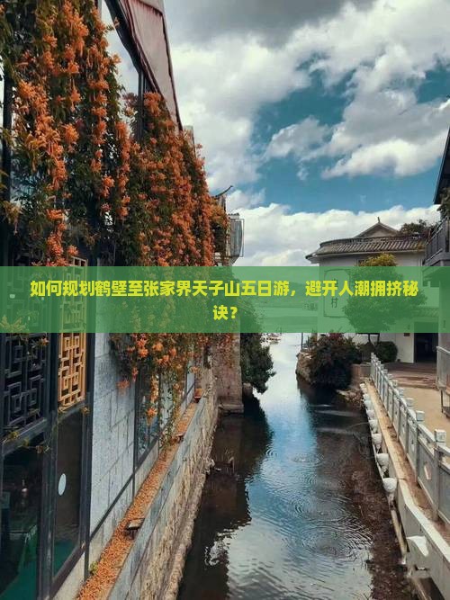 如何规划鹤壁至张家界天子山五日游，避开人潮拥挤秘诀？