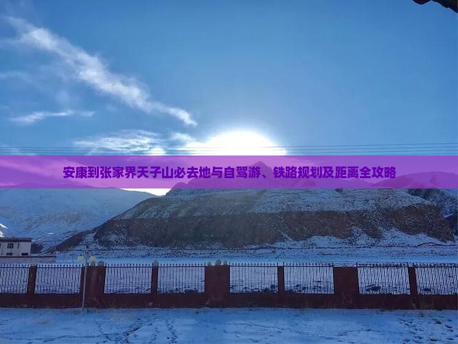 安康到张家界天子山必去地与自驾游、铁路规划及距离全攻略