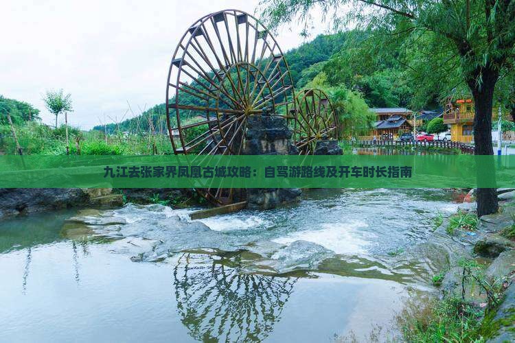 九江去张家界凤凰古城攻略：自驾游路线及开车时长指南
