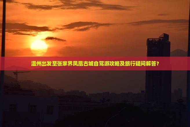 温州出发至张家界凤凰古城自驾游攻略及旅行疑问解答？