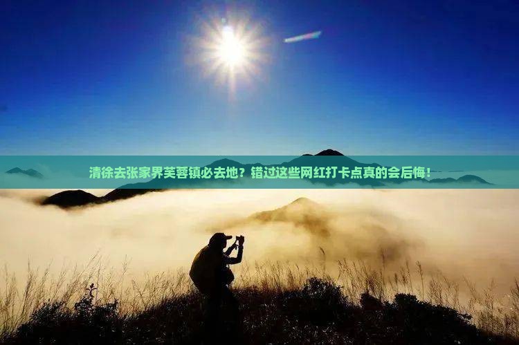 清徐去张家界芙蓉镇必去地？错过这些网红打卡点真的会后悔！