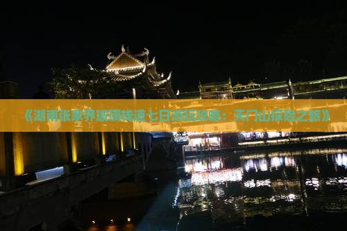 《湖南张家界玻璃栈道七日游玩攻略：天门山探险之旅》