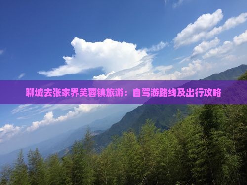 聊城去张家界芙蓉镇旅游：自驾游路线及出行攻略