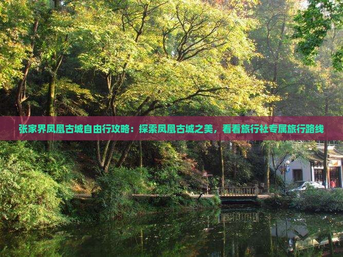张家界凤凰古城自由行攻略：探索凤凰古城之美，看看旅行社专属旅行路线