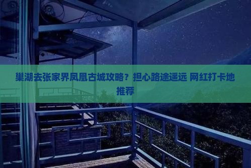 巢湖去张家界凤凰古城攻略？担心路途遥远+网红打卡地推荐