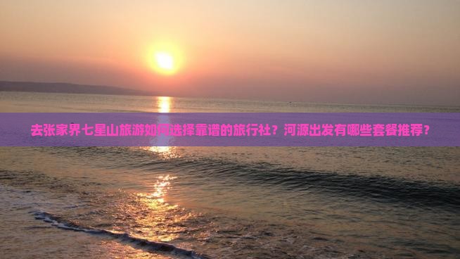 去张家界七星山旅游如何选择靠谱的旅行社？河源出发有哪些套餐推荐？