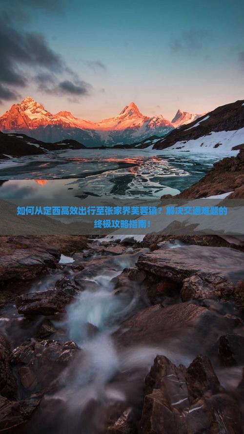 如何从定西高效出行至张家界芙蓉镇？解决交通难题的终极攻略指南！