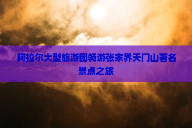 阿拉尔大型旅游团畅游张家界天门山著名景点之旅
