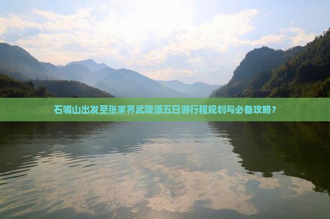 石嘴山出发至张家界武陵源五日游行程规划与必备攻略？