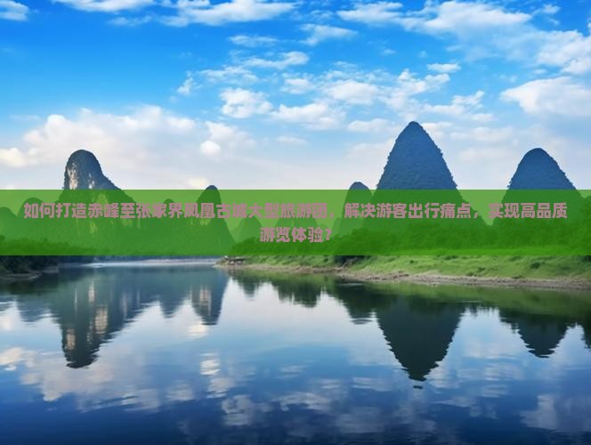 如何打造赤峰至张家界凤凰古城大型旅游团，解决游客出行痛点，实现高品质游览体验？