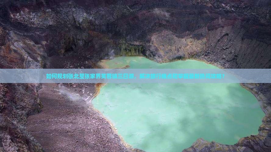 如何规划张北至张家界芙蓉镇三日游，解决旅行痛点和掌握最新热词攻略？