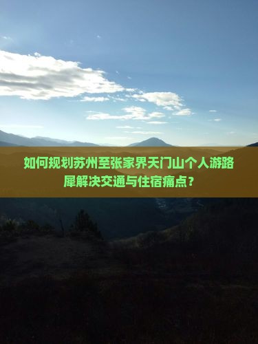如何规划苏州至张家界天门山个人游路犀解决交通与住宿痛点？