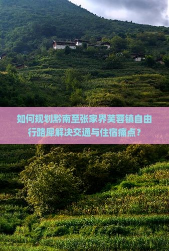 如何规划黔南至张家界芙蓉镇自由行路犀解决交通与住宿痛点？