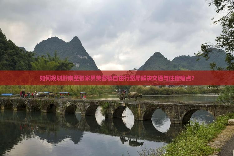 如何规划黔南至张家界芙蓉镇自由行路犀解决交通与住宿痛点？