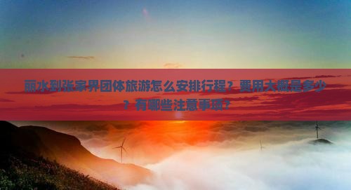 丽水到张家界团体旅游怎么安排行程？费用大概是多少？有哪些注意事项？