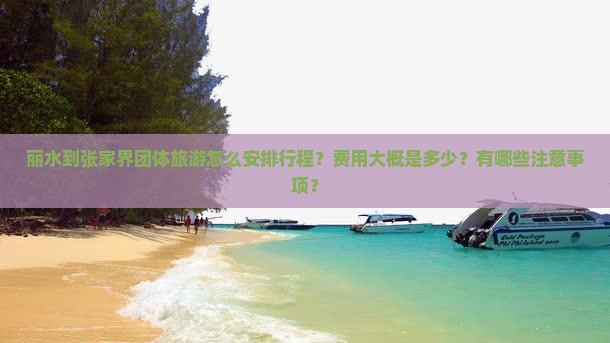 丽水到张家界团体旅游怎么安排行程？费用大概是多少？有哪些注意事项？