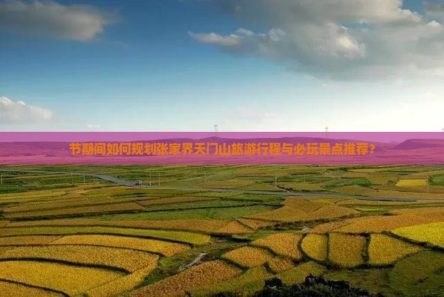 节期间如何规划张家界天门山旅游行程与必玩景点推荐？