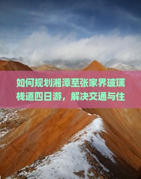 如何规划湘潭至张家界玻璃栈道四日游，解决交通与住宿痛点，享柿浸式旅行体验？