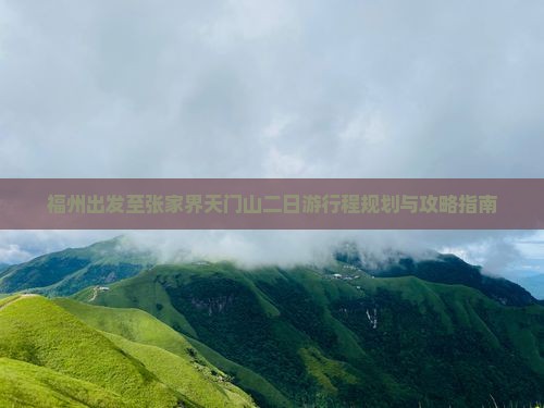 福州出发至张家界天门山二日游行程规划与攻略指南