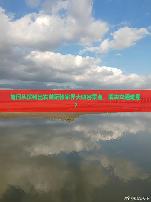如何从滨州出发游玩张家界大峡谷景点，解决交通难题？